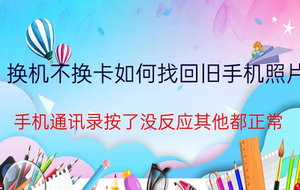 换机不换卡如何找回旧手机照片 手机通讯录按了没反应其他都正常？